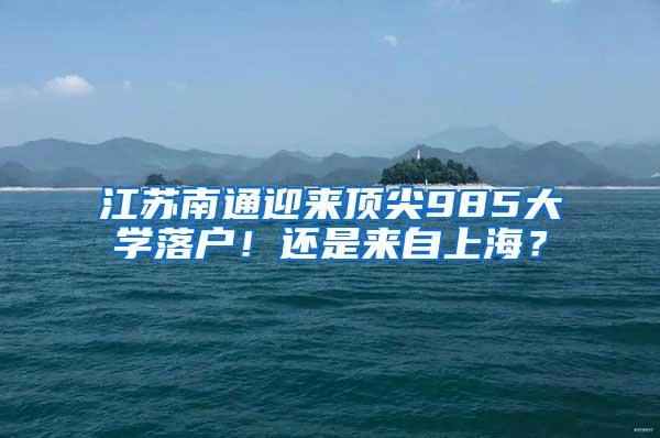 江苏南通迎来顶尖985大学落户！还是来自上海？