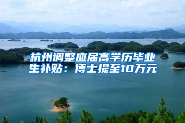 杭州调整应届高学历毕业生补贴：博士提至10万元