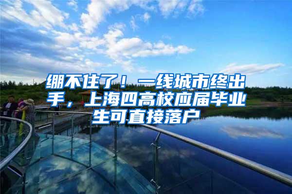 绷不住了！一线城市终出手，上海四高校应届毕业生可直接落户