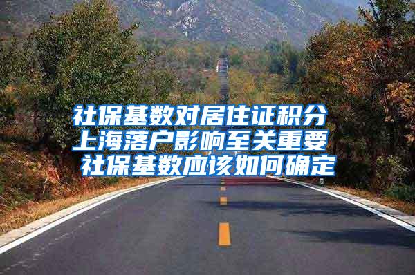 社保基数对居住证积分 上海落户影响至关重要 社保基数应该如何确定