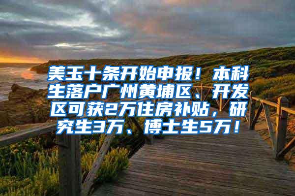 美玉十条开始申报！本科生落户广州黄埔区、开发区可获2万住房补贴，研究生3万、博士生5万！