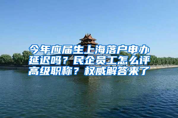 今年应届生上海落户申办延迟吗？民企员工怎么评高级职称？权威解答来了
