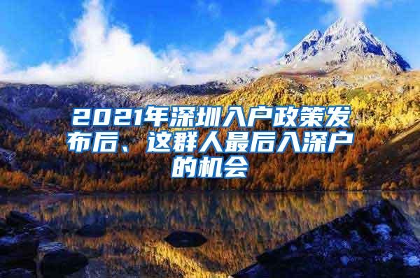 2021年深圳入户政策发布后、这群人最后入深户的机会