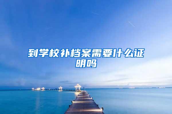 到学校补档案需要什么证明吗