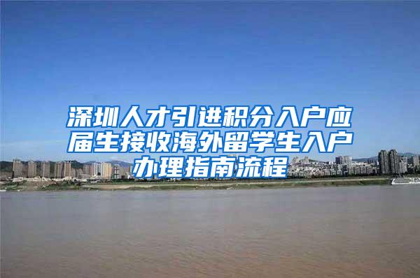 深圳人才引进积分入户应届生接收海外留学生入户办理指南流程
