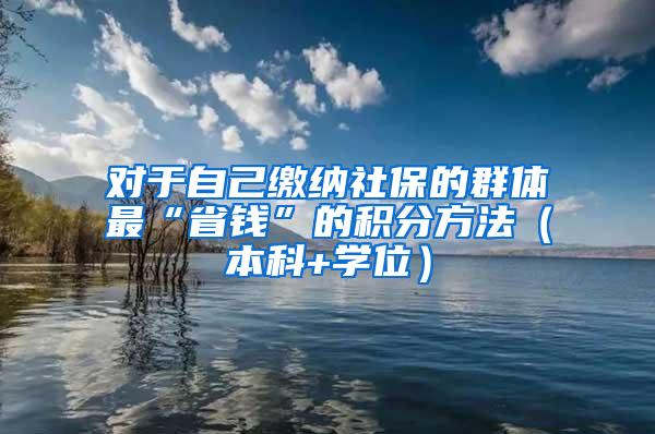 对于自己缴纳社保的群体最“省钱”的积分方法（本科+学位）