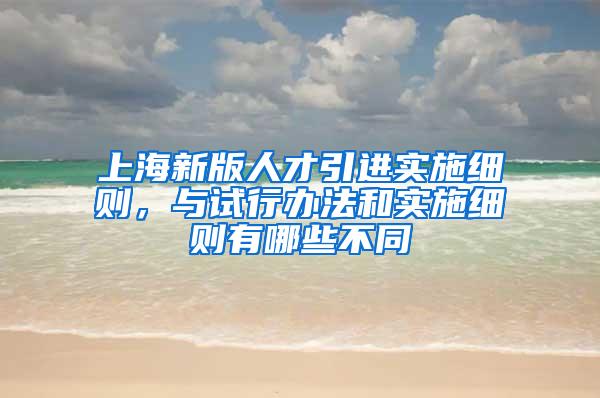 上海新版人才引进实施细则，与试行办法和实施细则有哪些不同