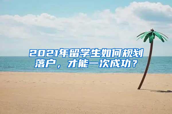 2021年留学生如何规划落户，才能一次成功？