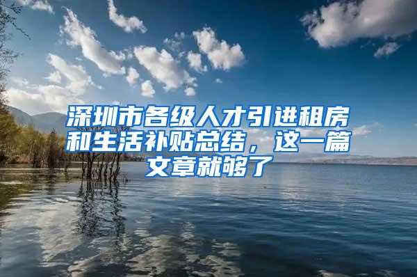 深圳市各级人才引进租房和生活补贴总结，这一篇文章就够了