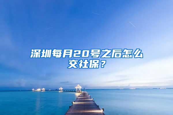 深圳每月20号之后怎么交社保？