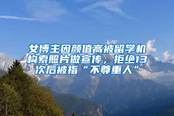 女博主因颜值高被留学机构索照片做宣传，拒绝13次后被指“不尊重人”
