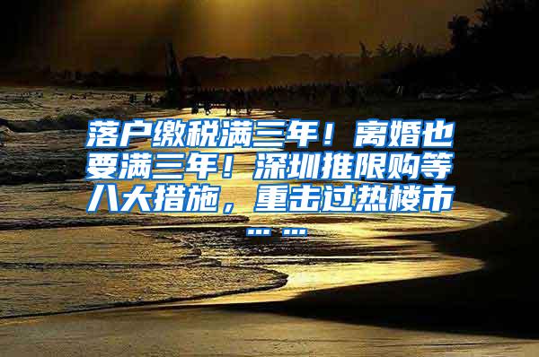 落户缴税满三年！离婚也要满三年！深圳推限购等八大措施，重击过热楼市……