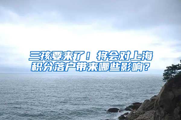 三孩要来了！将会对上海积分落户带来哪些影响？