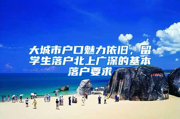 大城市户口魅力依旧，留学生落户北上广深的基本落户要求