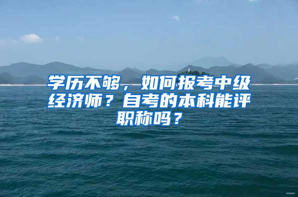 学历不够，如何报考中级经济师？自考的本科能评职称吗？