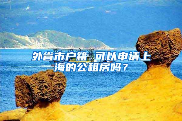 外省市户籍 可以申请上海的公租房吗？