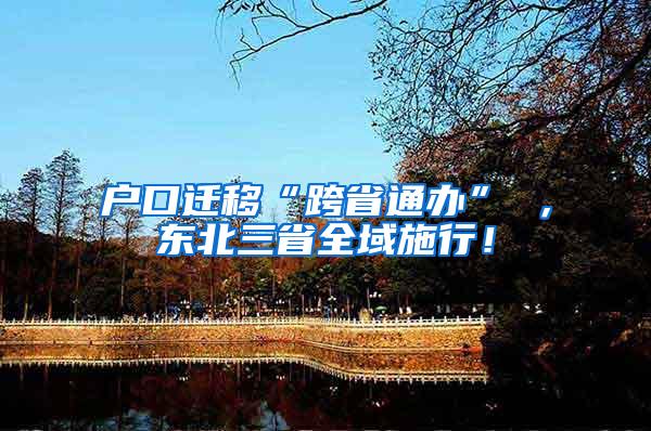 户口迁移“跨省通办” ，东北三省全域施行！