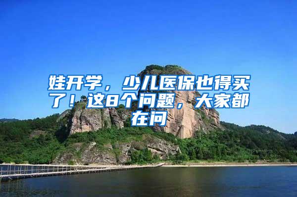 娃开学，少儿医保也得买了！这8个问题，大家都在问