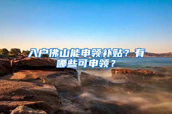 入户佛山能申领补贴？有哪些可申领？