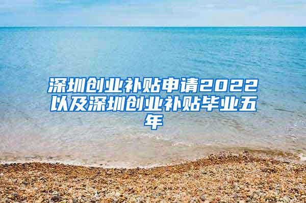 深圳创业补贴申请2022以及深圳创业补贴毕业五年