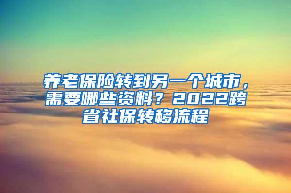 养老保险转到另一个城市，需要哪些资料？2022跨省社保转移流程
