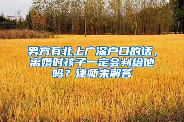 男方有北上广深户口的话，离婚时孩子一定会判给他吗？律师来解答