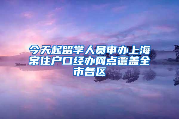 今天起留学人员申办上海常住户口经办网点覆盖全市各区