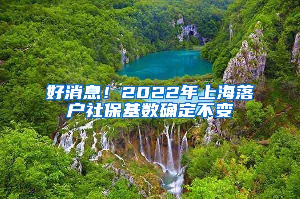 好消息！2022年上海落户社保基数确定不变