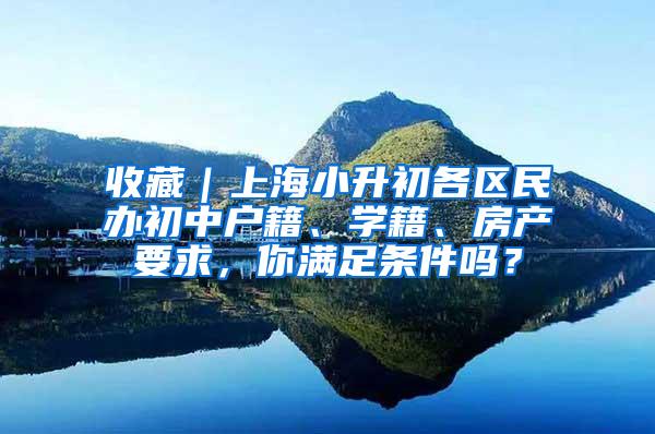 收藏｜上海小升初各区民办初中户籍、学籍、房产要求，你满足条件吗？