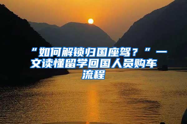 “如何解锁归国座驾？”一文读懂留学回国人员购车流程