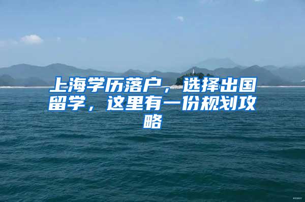 上海学历落户，选择出国留学，这里有一份规划攻略