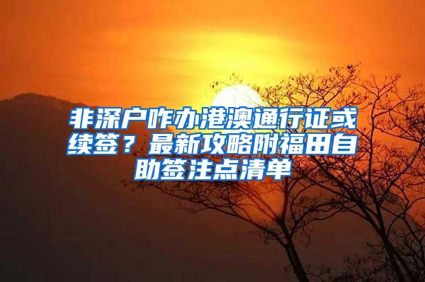 非深户咋办港澳通行证或续签？最新攻略附福田自助签注点清单