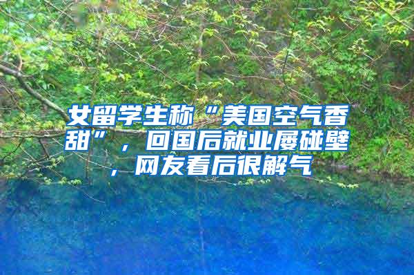 女留学生称“美国空气香甜”，回国后就业屡碰壁，网友看后很解气