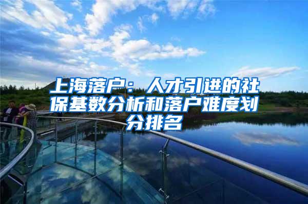 上海落户：人才引进的社保基数分析和落户难度划分排名