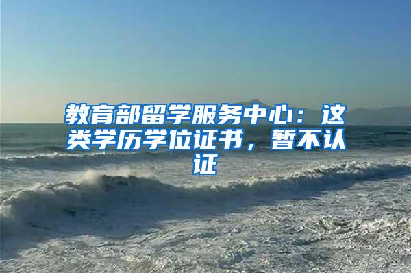 教育部留学服务中心：这类学历学位证书，暂不认证→