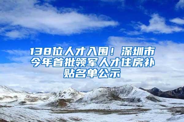 138位人才入围！深圳市今年首批领军人才住房补贴名单公示