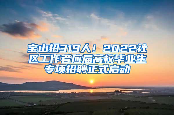 宝山招319人！2022社区工作者应届高校毕业生专项招聘正式启动