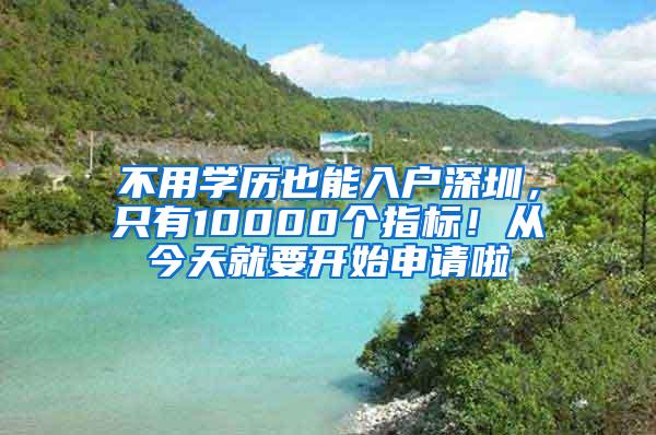 不用学历也能入户深圳，只有10000个指标！从今天就要开始申请啦