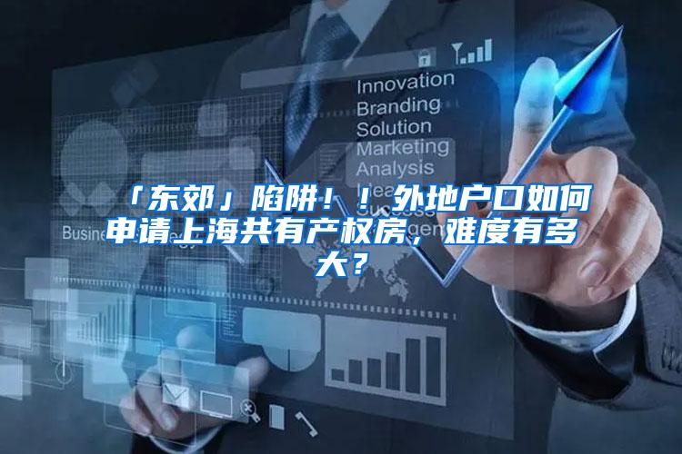 「东郊」陷阱！！外地户口如何申请上海共有产权房，难度有多大？