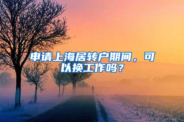 申请上海居转户期间，可以换工作吗？