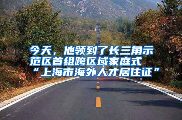 今天，他领到了长三角示范区首组跨区域家庭式“上海市海外人才居住证”