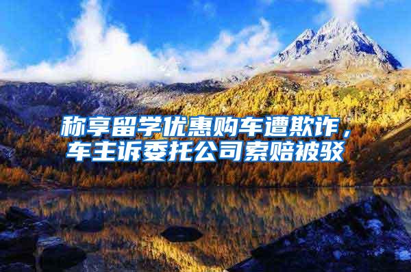 称享留学优惠购车遭欺诈，车主诉委托公司索赔被驳