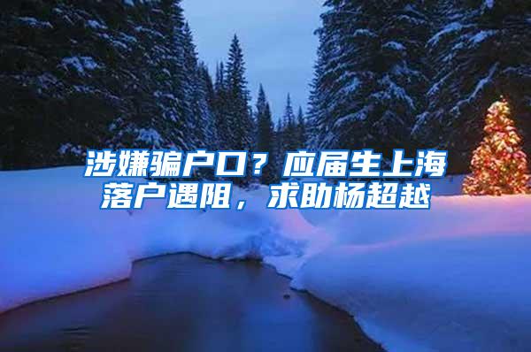 涉嫌骗户口？应届生上海落户遇阻，求助杨超越