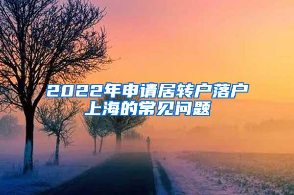 2022年申请居转户落户上海的常见问题
