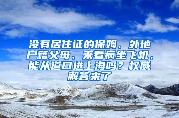 没有居住证的保姆、外地户籍父母、来看病坐飞机，能从道口进上海吗？权威解答来了