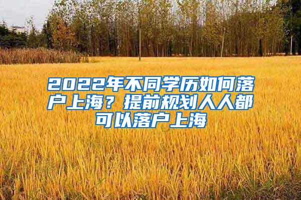 2022年不同学历如何落户上海？提前规划人人都可以落户上海