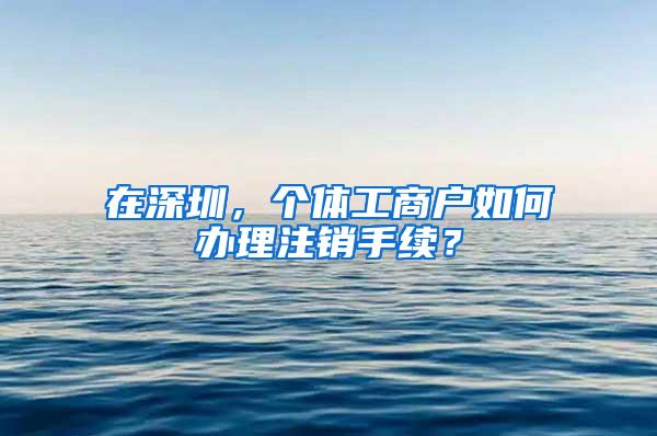 在深圳，个体工商户如何办理注销手续？