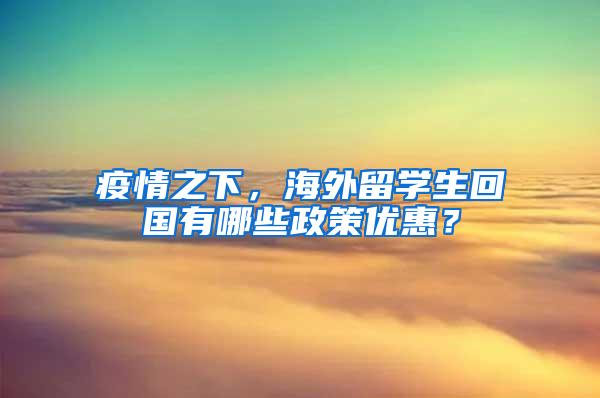 疫情之下，海外留学生回国有哪些政策优惠？