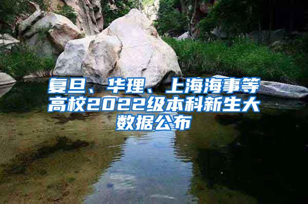复旦、华理、上海海事等高校2022级本科新生大数据公布