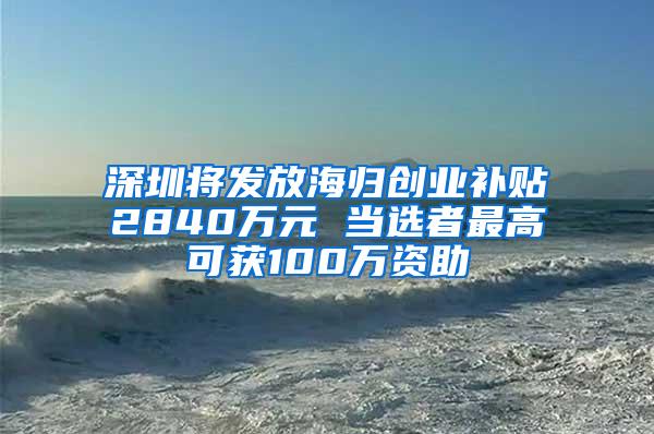 深圳将发放海归创业补贴2840万元 当选者最高可获100万资助